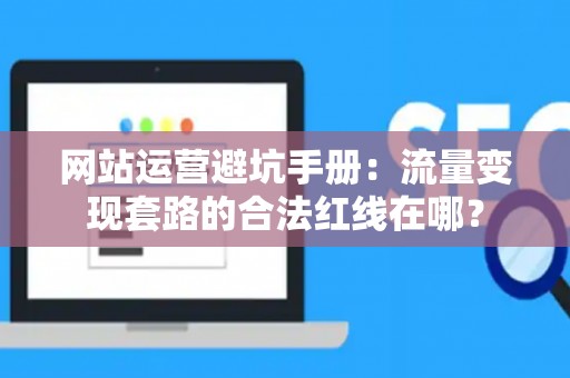 网站运营避坑手册：流量变现套路的合法红线在哪？