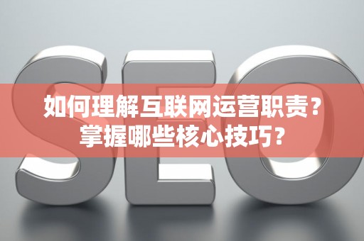如何理解互联网运营职责？掌握哪些核心技巧？