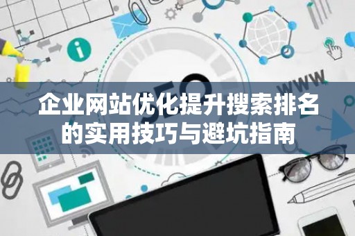 企业网站优化提升搜索排名的实用技巧与避坑指南