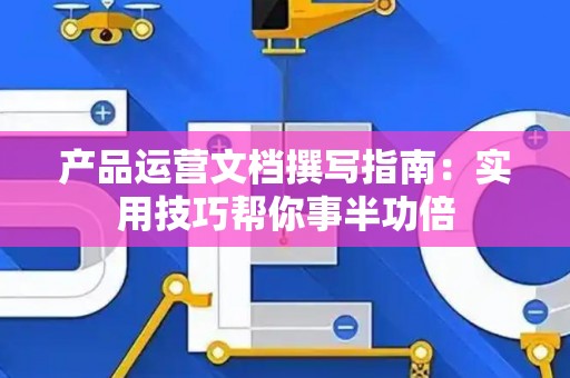 产品运营文档撰写指南：实用技巧帮你事半功倍