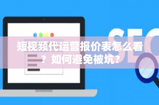 短视频代运营报价表怎么看？如何避免被坑？