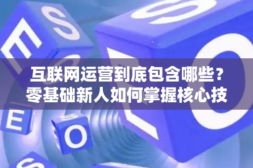 互联网运营到底包含哪些？零基础新人如何掌握核心技巧？