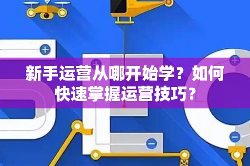 新手运营从哪开始学？如何快速掌握运营技巧？