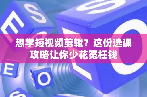想学短视频剪辑？这份选课攻略让你少花冤枉钱